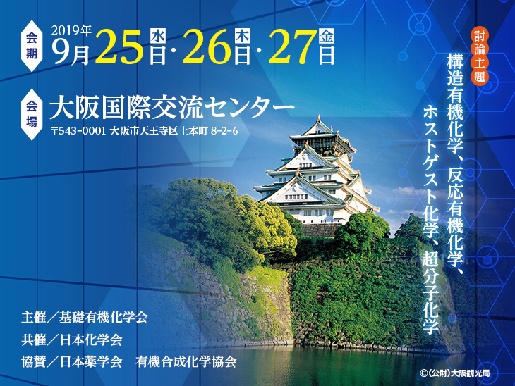 会期：2019年9月25日（水）～27日（金）、会場：大阪国際交流センター（〒543-0001　大阪市天王寺区上本町8-2-6）、討論主題：構造有機化学、反応有機化学、ホストゲスト化学、超分子化学