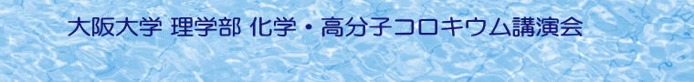 大阪大学 理学部
              化学・高分子コロキウム講演会 